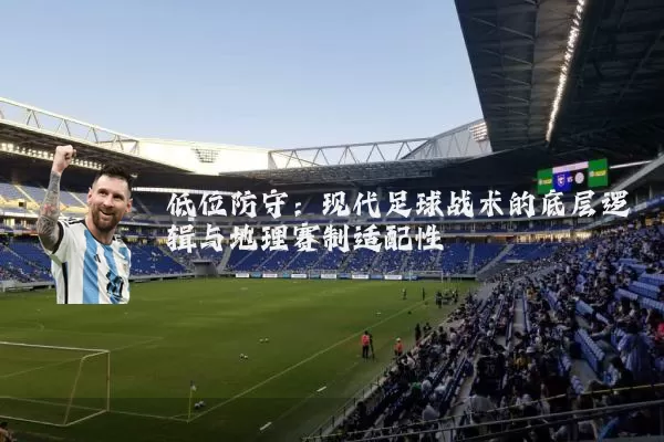 低位防守：现代足球战术的底层逻辑与地理赛制适配性