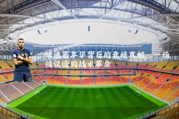 球迷嘉年华背后的竞技真相:一场被误读的战术革命