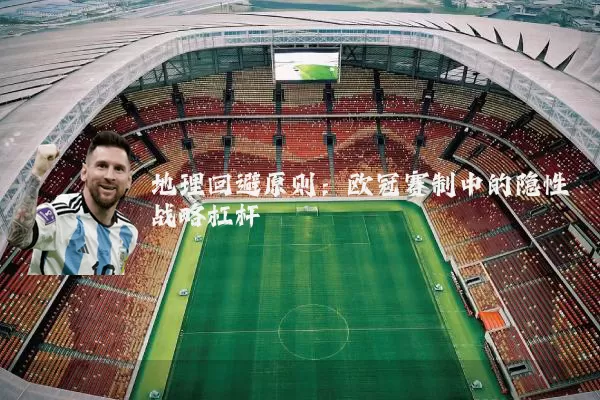 地理回避原则:欧冠赛制中的隐性战略杠杆