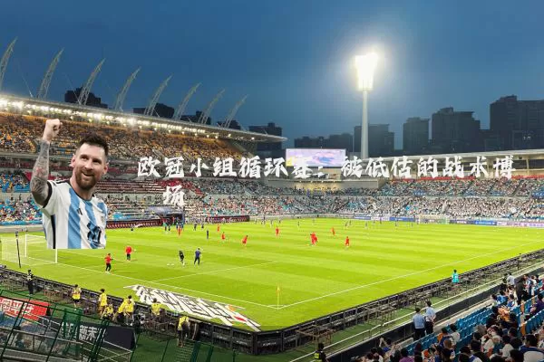 欧冠小组循环赛:被低估的战术博弈场