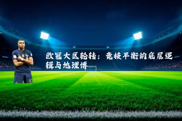 欧冠大区轮转：竞技平衡的底层逻辑与地理博弈