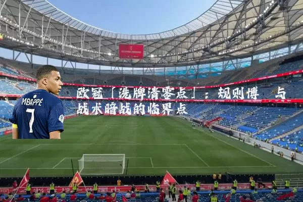 欧冠「洗牌清零点」：规则博弈与战术暗战的临界点