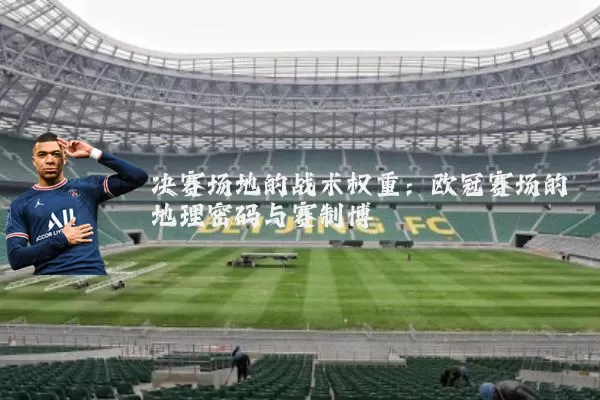 决赛场地的战术权重:欧冠赛场的地理密码与赛制博弈
