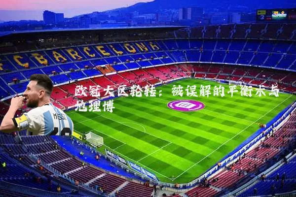欧冠大区轮转：被误解的平衡术与地理博弈