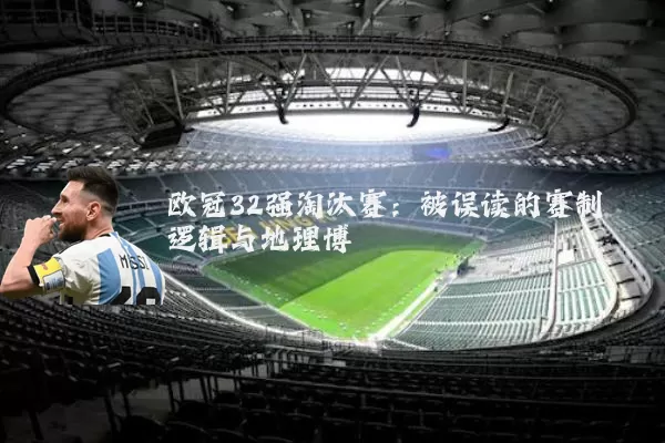 欧冠32强淘汰赛:被误读的赛制逻辑与地理博弈