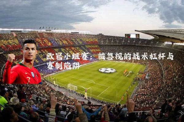 欧冠小组赛:被忽视的战术杠杆与赛制陷阱