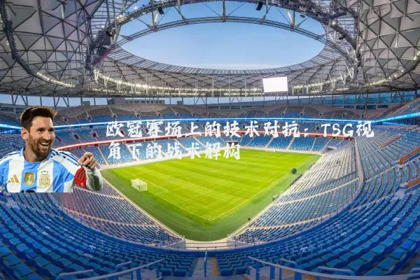 欧冠赛场上的技术对抗：TSG视角下的战术解构