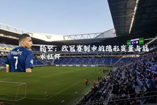 轮空：欧冠赛制中的隐形变量与战术杠杆