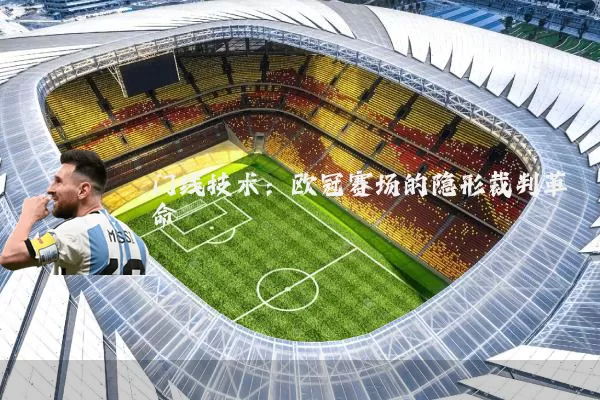 门线技术:欧冠赛场的隐形裁判革命